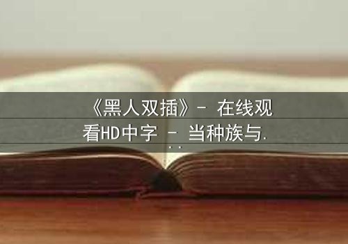 《黑人双插》- 在线观看HD中字 - 当种族与欲望交织,谁将主宰命运?