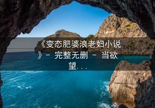 《变态肥婆浪老妇小说》- 完整无删 - 当欲望与绝望交织,谁将坠入深渊?