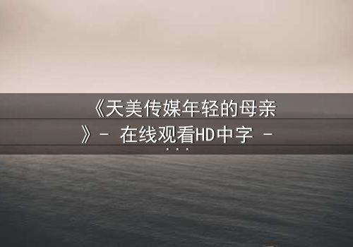 《天美传媒年轻的母亲》- 在线观看HD中字 - 当母爱与欲望交织,她将如何抉择?