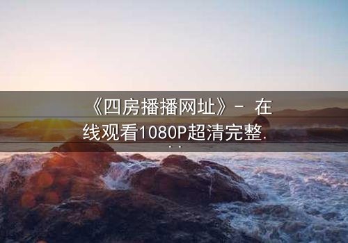 《四房播播网址》- 在线观看1080P超清完整版 - 揭开家族秘密的终极诱惑