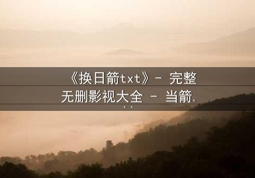 《换日箭txt》- 完整无删影视大全 - 当箭矢射穿命运,真相能否改写?