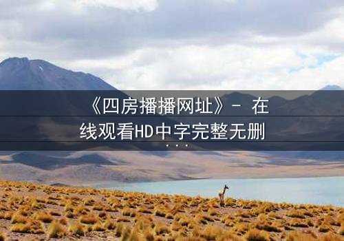 《四房播播网址》- 在线观看HD中字完整无删 - 揭开家族背后的致命秘密