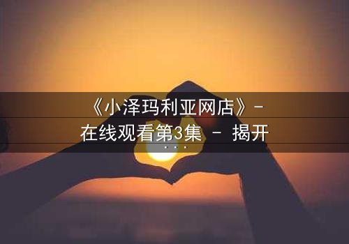 《小泽玛利亚网店》- 在线观看第3集 - 揭开虚拟交易背后的致命陷阱