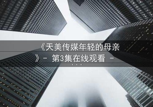 《天美传媒年轻的母亲》- 第3集在线观看 - 当母爱与欲望交织,谁能全身而退?