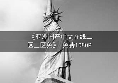 《亚洲国产中文在线二区三区免》-免费1080P超清 - 完整无删第8集
