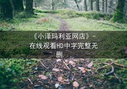 《小泽玛利亚网店》- 在线观看HD中字完整无删 - 揭开虚拟交易背后的致命陷阱