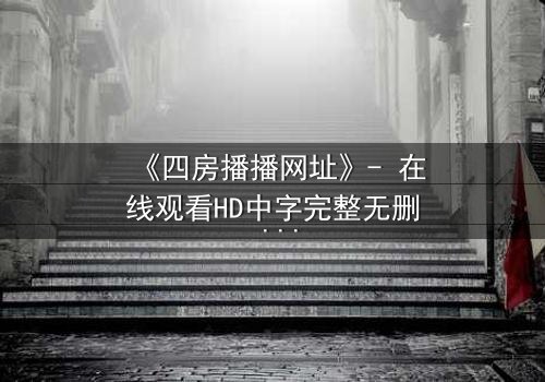 《四房播播网址》- 在线观看HD中字完整无删 - 揭开家族隐秘的终极对决