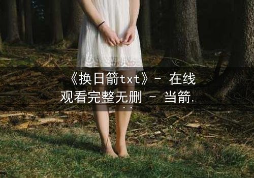 《换日箭txt》- 在线观看完整无删 - 当箭矢射穿命运,真相能否改写?
