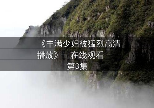 《丰满少妇被猛烈高清播放》- 在线观看 - 第3集