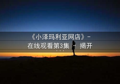 《小泽玛利亚网店》- 在线观看第3集 - 揭开虚拟交易背后的致命陷阱