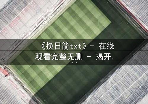 《换日箭txt》- 在线观看完整无删 - 揭开箭矢背后的惊天阴谋