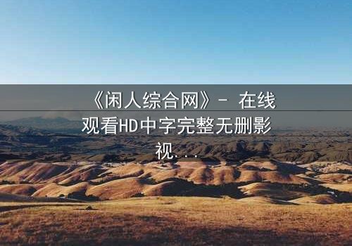 《闲人综合网》- 在线观看HD中字完整无删影视大全第3集 - 揭秘都市闲人的隐秘交易