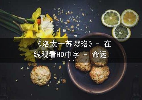 《洛太一苏璎珞》- 在线观看HD中字 - 命运交织的禁忌之恋