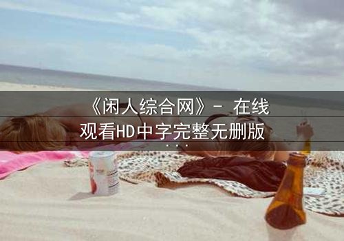 《闲人综合网》- 在线观看HD中字完整无删版 - 当平凡生活被神秘网站撕裂,你敢点开吗?