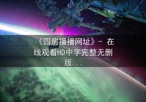 《四房播播网址》- 在线观看HD中字完整无删版 - 揭开豪门背后的致命秘密