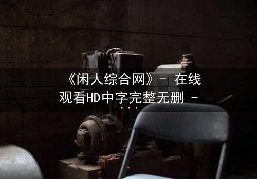 《闲人综合网》- 在线观看HD中字完整无删 - 揭开都市迷局背后的惊天秘密