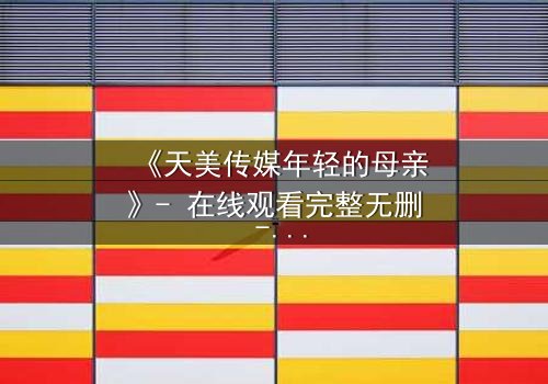 《天美传媒年轻的母亲》- 在线观看完整无删 - 当母爱与秘密交织,谁能守住最后的底线?