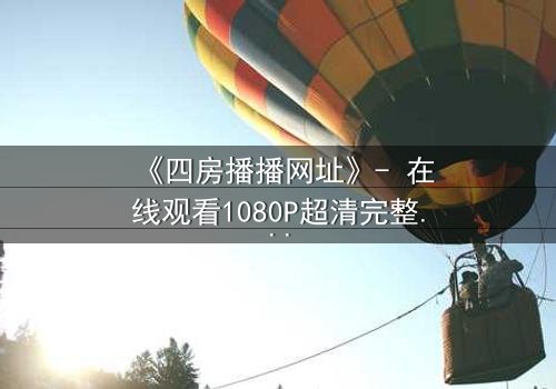 《四房播播网址》- 在线观看1080P超清完整无删版 - 揭开豪门背后的致命秘密