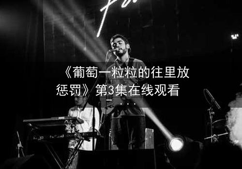 《葡萄一粒粒的往里放惩罚》第3集在线观看 - 当甜蜜变成酷刑,你敢直视吗?