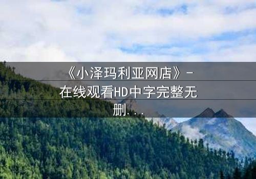 《小泽玛利亚网店》- 在线观看HD中字完整无删 - 揭开虚拟交易背后的致命陷阱