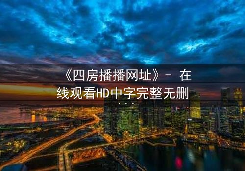 《四房播播网址》- 在线观看HD中字完整无删 - 揭开家族暗斗的终极秘密