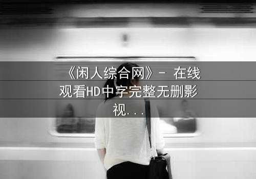 《闲人综合网》- 在线观看HD中字完整无删影视大全第3集 - 揭开都市闲人的隐秘真相