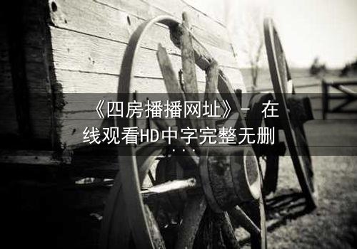 《四房播播网址》- 在线观看HD中字完整无删 - 揭开豪门背后的致命秘密