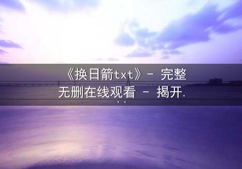 《换日箭txt》- 完整无删在线观看 - 揭开箭矢背后的惊天秘密