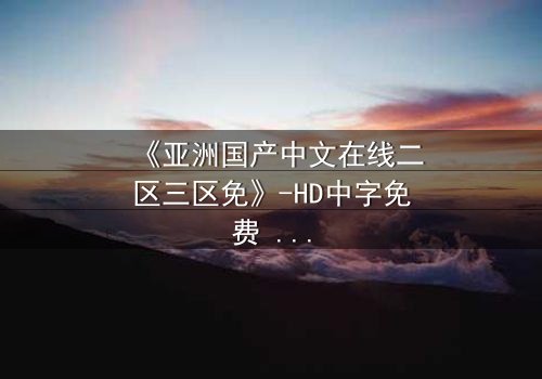 《亚洲国产中文在线二区三区免》-HD中字免费 - 第7集完整无删