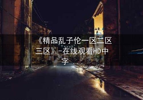 《精品乱子伦一区二区三区》-在线观看HD中字 - 免费1080P超清完整无删