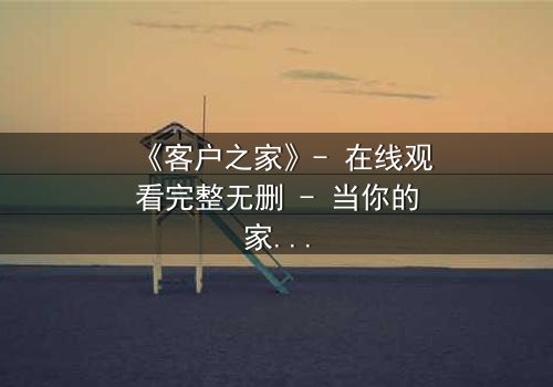 《客户之家》- 在线观看完整无删 - 当你的家成为别人的舞台