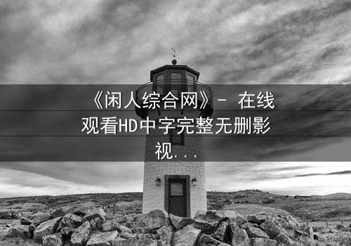 《闲人综合网》- 在线观看HD中字完整无删影视大全第3集 - 当闲人成为救世主,谁在背后操控一切?