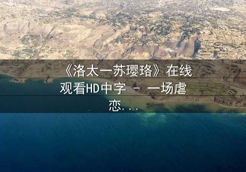 《洛太一苏璎珞》在线观看HD中字 - 一场虐恋与复仇的终极对决