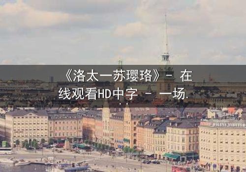 《洛太一苏璎珞》- 在线观看HD中字 - 一场跨越时空的虐恋纠葛