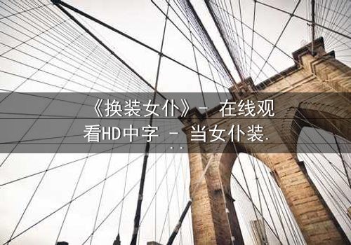 《换装女仆》- 在线观看HD中字 - 当女仆装下隐藏着致命秘密