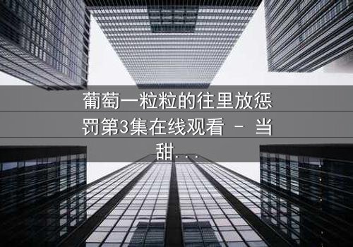 葡萄一粒粒的往里放惩罚第3集在线观看 - 当甜蜜变成折磨,谁在背后操控命运?