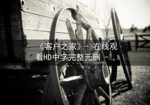 《客户之家》- 在线观看HD中字完整无删 - 当你的家不再是你的家