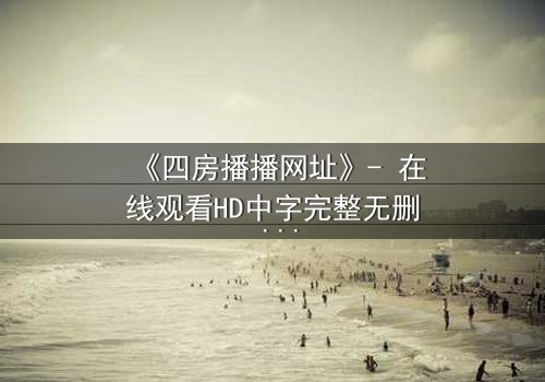 《四房播播网址》- 在线观看HD中字完整无删 - 揭开豪门隐秘的终极密码