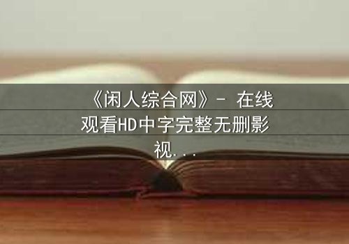 《闲人综合网》- 在线观看HD中字完整无删影视大全第3集 - 当平凡生活被神秘网站撕裂!