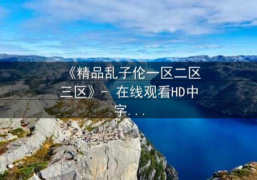 《精品乱子伦一区二区三区》- 在线观看HD中字 - 免费1080P超清完整无删第7集
