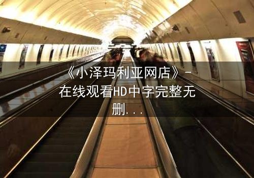 《小泽玛利亚网店》- 在线观看HD中字完整无删 - 揭开虚拟交易背后的致命陷阱