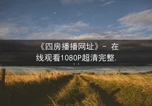 《四房播播网址》- 在线观看1080P超清完整无删影视大全第3集 - 揭开家族秘密的终极诱惑