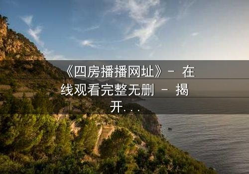 《四房播播网址》- 在线观看完整无删 - 揭开豪门背后的致命秘密