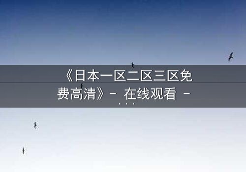 《日本一区二区三区免费高清》- 在线观看 - 第5集HD中字