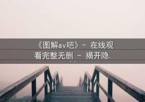 《图解av吧》- 在线观看完整无删 - 揭开隐藏的真相与人性深渊