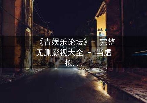 《青娱乐论坛》- 完整无删影视大全 - 当虚拟论坛引爆现实生死危机