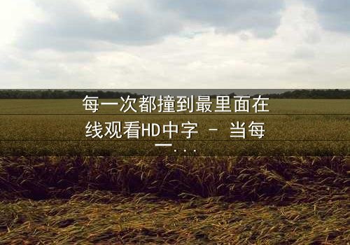 每一次都撞到最里面在线观看HD中字 - 当每一次深入都揭开更深的秘密