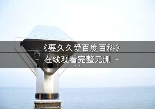 《要久久爱百度百科》- 在线观看完整无删 - 当爱情与命运交织,你敢直面真相吗?