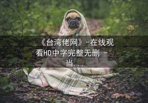 《台湾佬网》-在线观看HD中字完整无删 - 当亲情与背叛在暗网交织