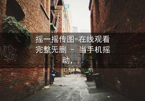摇一摇传图-在线观看完整无删 - 当手机摇动,秘密无处遁形